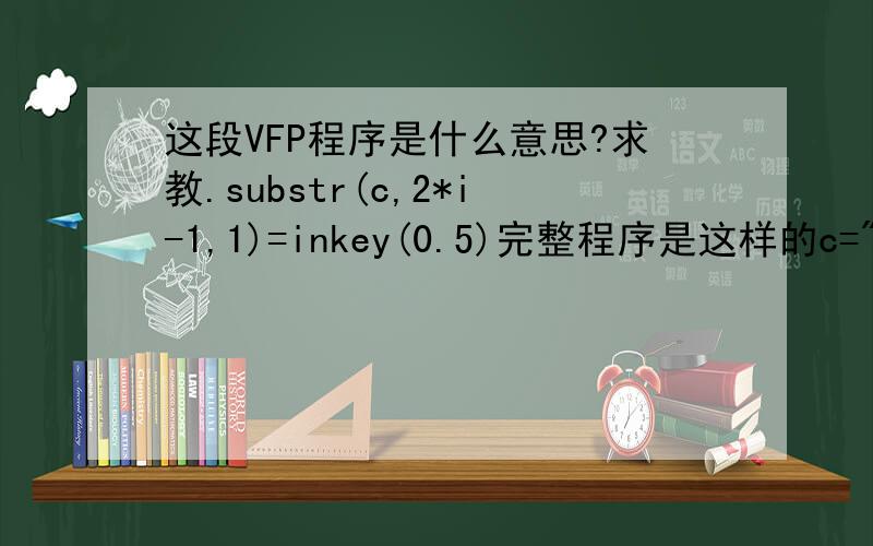 这段VFP程序是什么意思?求教.substr(c,2*i-1,1)=inkey(0.5)完整程序是这样的c=