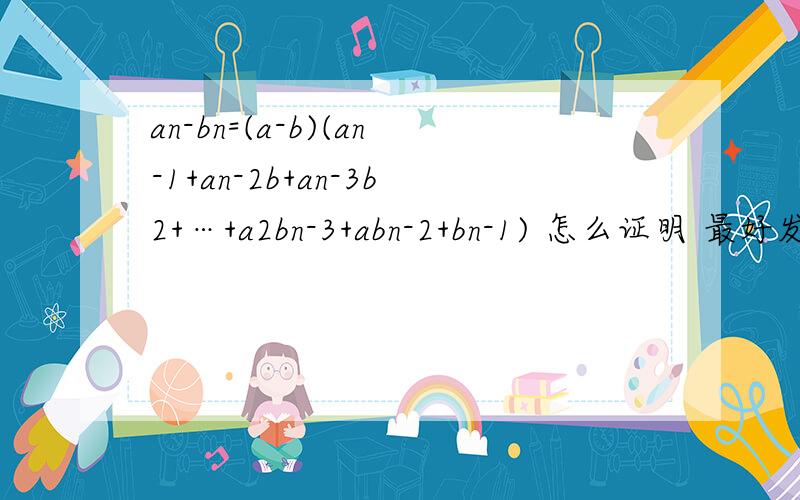 an-bn=(a-b)(an-1+an-2b+an-3b2+…+a2bn-3+abn-2+bn-1) 怎么证明 最好发图正推易想到吗还有an+bn那个又变成什么怎么想出来的怎么推导