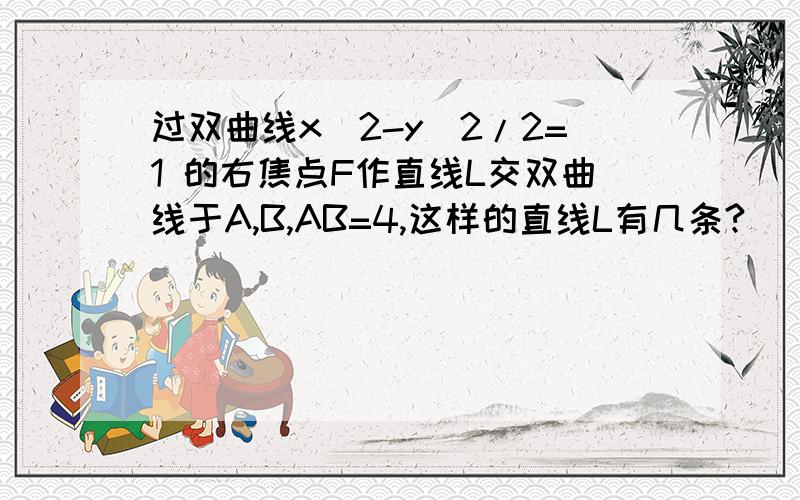 过双曲线x^2-y^2/2=1 的右焦点F作直线L交双曲线于A,B,AB=4,这样的直线L有几条?