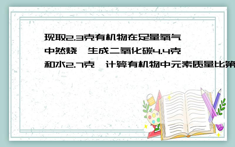 现取2.3克有机物在足量氧气中然烧,生成二氧化碳4.4克和水2.7克,计算有机物中元素质量比第二题…一种氯化钠和碳酸钠组成的化合物10.9克,加入29克水使其完全融解,滴如氯化钙溶液70.1克恰恰