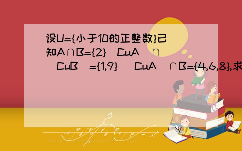 设U={小于10的正整数}已知A∩B={2}（CuA)∩（CuB)={1,9} (CuA)∩B={4,6,8},求A,B 求Vnne图.