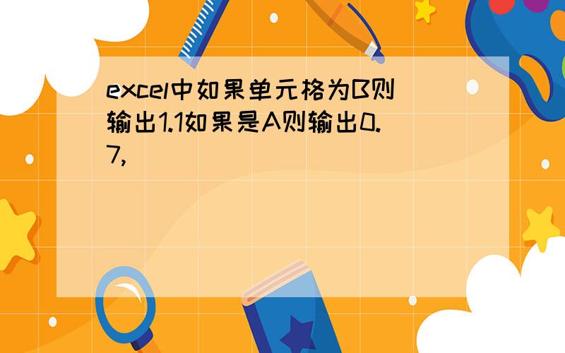 excel中如果单元格为B则输出1.1如果是A则输出0.7,