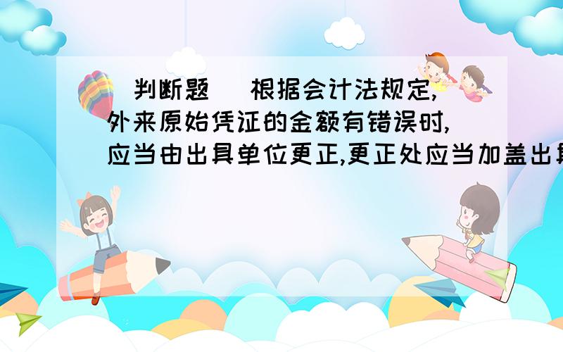 [判断题] 根据会计法规定,外来原始凭证的金额有错误时,应当由出具单位更正,更正处应当加盖出具单A、正确B、错误