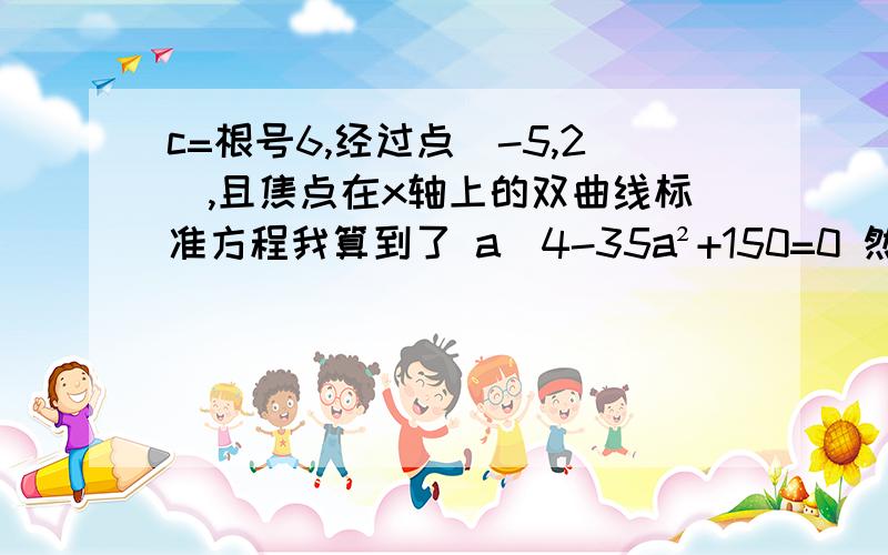 c=根号6,经过点(-5,2),且焦点在x轴上的双曲线标准方程我算到了 a^4-35a²+150=0 然后就不会了.