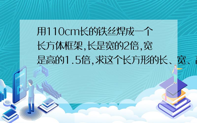 用110cm长的铁丝焊成一个长方体框架,长是宽的2倍,宽是高的1.5倍,求这个长方形的长、宽、高各是多少?为什么一定要写。