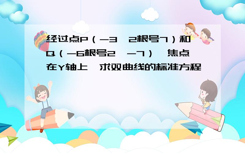 经过点P（-3,2根号7）和Q（-6根号2,-7）,焦点在Y轴上,求双曲线的标准方程