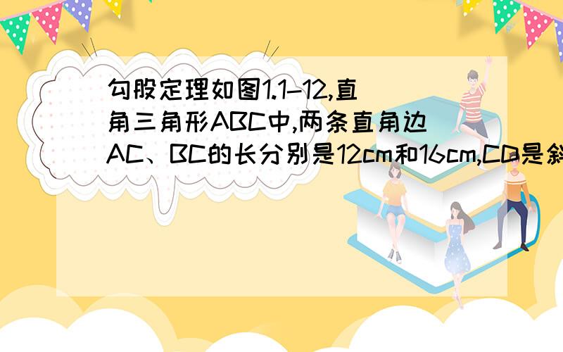 勾股定理如图1.1-12,直角三角形ABC中,两条直角边AC、BC的长分别是12cm和16cm,CD是斜边AB上的高,请计算