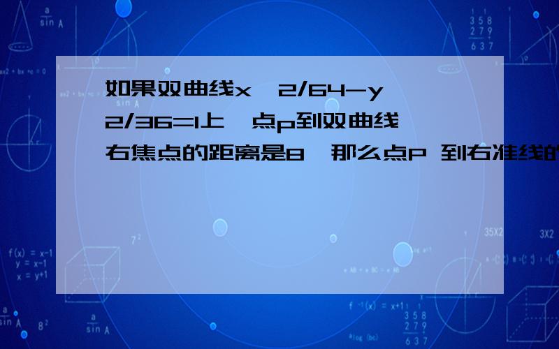 如果双曲线x^2/64-y^2/36=1上一点p到双曲线右焦点的距离是8,那么点P 到右准线的距离是多少?