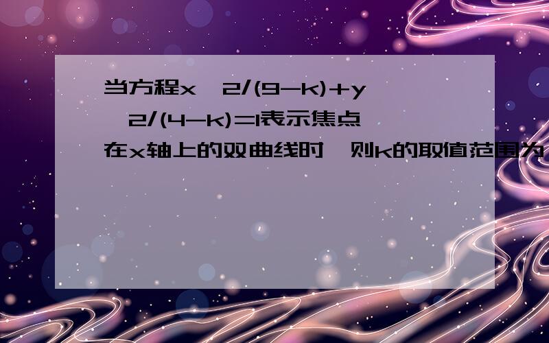 当方程x^2/(9-k)+y^2/(4-k)=1表示焦点在x轴上的双曲线时,则k的取值范围为