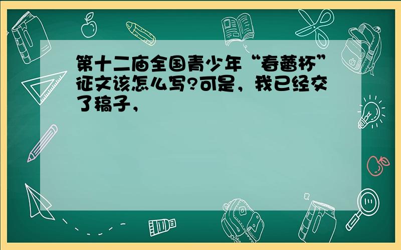 第十二庙全国青少年“春蕾杯”征文该怎么写?可是，我已经交了稿子，