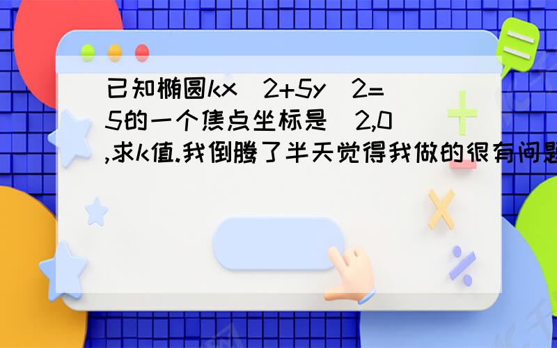 已知椭圆kx^2+5y^2=5的一个焦点坐标是(2,0),求k值.我倒腾了半天觉得我做的很有问题,谁来帮我解答下,感激不尽..