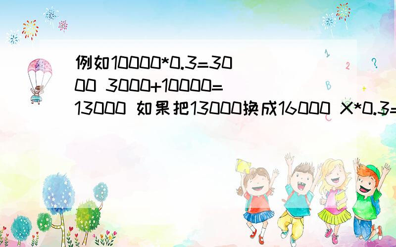 例如10000*0.3=3000 3000+10000=13000 如果把13000换成16000 X*0.3=Y Y+X=16000 怎么算这个公式?我初中成绩倒数第三,不要说的我看不懂啊!