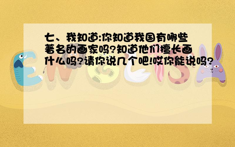 七、我知道:你知道我国有哪些著名的画家吗?知道他们擅长画什么吗?请你说几个吧!哎你能说吗?