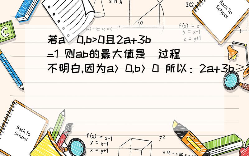 若a〉0,b>0且2a+3b=1 则ab的最大值是（过程不明白,因为a＞0,b＞0 所以：2a+3b≥2*√(2a*3b)=2√(6ab) （这步不看不懂,这是根据什么定理来的?还是其他?）