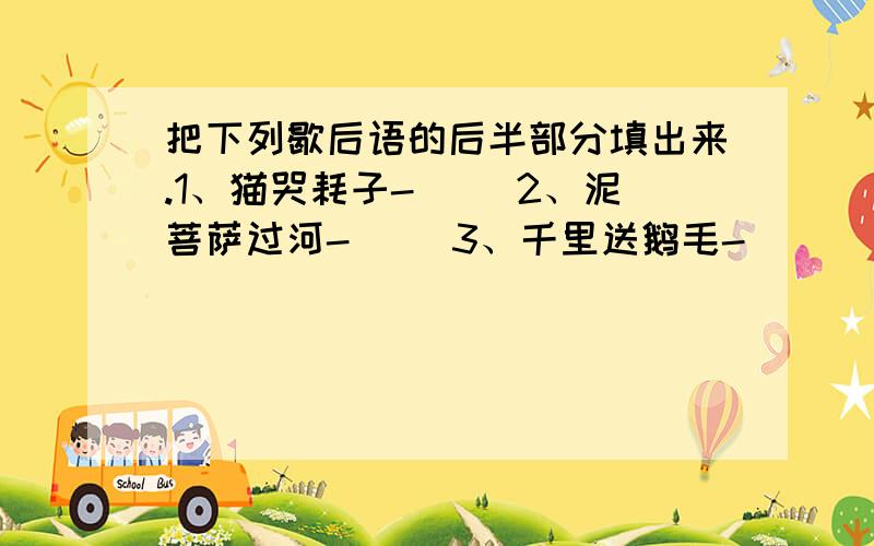 把下列歇后语的后半部分填出来.1、猫哭耗子-（ ）2、泥菩萨过河-（ ）3、千里送鹅毛-（ ）