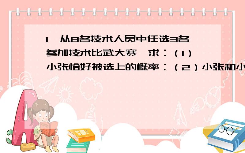 1、从8名技术人员中任选3名参加技术比武大赛,求：（1）小张恰好被选上的概率；（2）小张和小李一起被选上的概率；（3）小张和小李两人均没有被选上的概率.2、某企业重视新产品的开发,