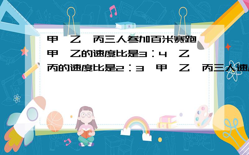 甲、乙、丙三人参加百米赛跑,甲、乙的速度比是3：4,乙、丙的速度比是2：3,甲、乙、丙三人速度比一块长方形地的周长是20,长和宽的比是3：2,长方形的面积是