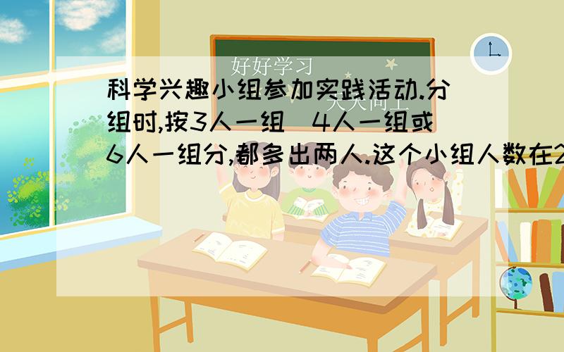 科学兴趣小组参加实践活动.分组时,按3人一组`4人一组或6人一组分,都多出两人.这个小组人数在20至30之间问这个小组共有学生多少人