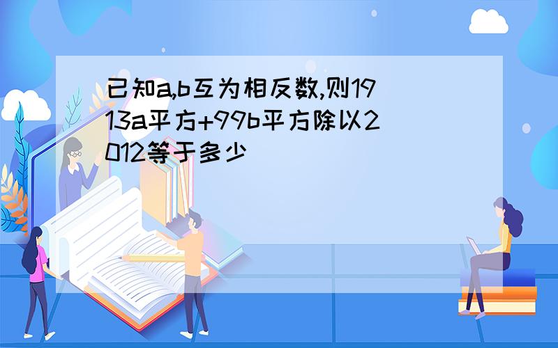 已知a,b互为相反数,则1913a平方+99b平方除以2012等于多少