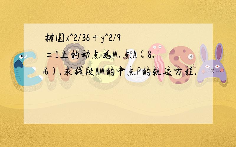 椭圆x^2/36+y^2/9=1上的动点为M,点A(8,6).求线段AM的中点P的轨迹方程.