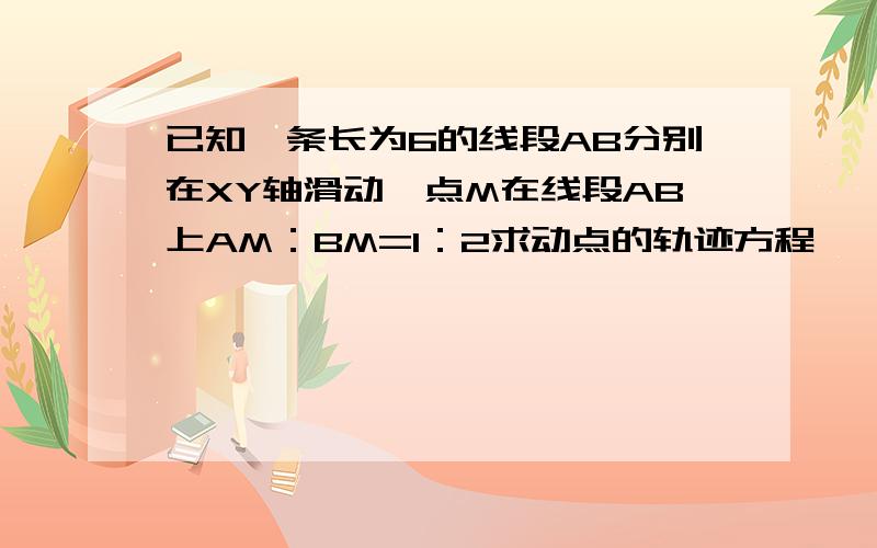 已知一条长为6的线段AB分别在XY轴滑动,点M在线段AB上AM：BM=1：2求动点的轨迹方程