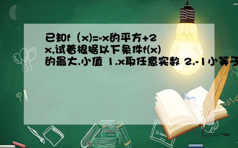 已知f（x)=-x的平方+2x,试着根据以下条件f(x)的最大.小值 1.x取任意实数 2.-1小等于x小等于0 3.2小等于x小等于3 4.0小等于x小等于4 我题目看不懂啊,