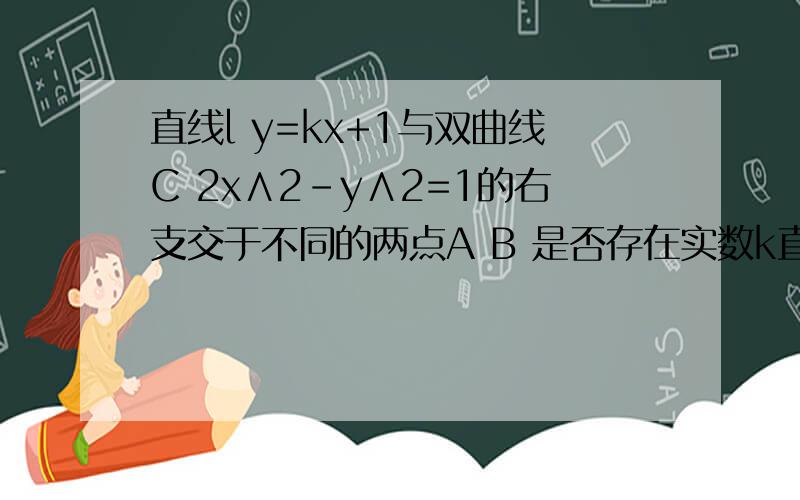 直线l y=kx+1与双曲线C 2x∧2-y∧2=1的右支交于不同的两点A B 是否存在实数k直线l y=kx+1与双曲线C 2x∧2-y∧2=1的右支交于不同的两点A B 是否存在实数k使得以A.B为直径的圆过右焦点F（已求的k的取