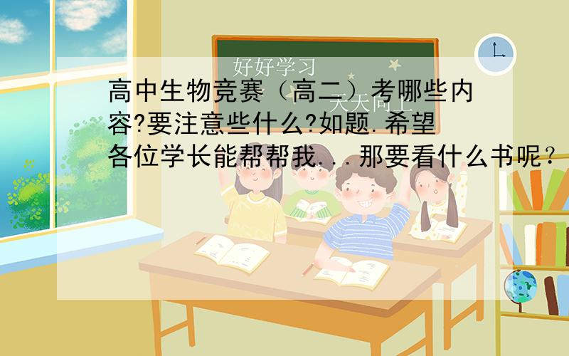 高中生物竞赛（高二）考哪些内容?要注意些什么?如题.希望各位学长能帮帮我...那要看什么书呢？貌似{普通生物学}挺好的，可是我们那应该没的卖，那其他什么书比较好呢？还有，难道和