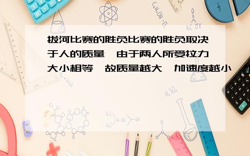 拔河比赛的胜负比赛的胜负取决于人的质量,由于两人所受拉力大小相等,故质量越大,加速度越小,相同时间内的位移越小,便可赢得比赛 谁能详细解释一下拔河比赛的受力分析,为什么两者的拉