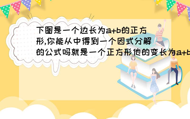 下图是一个边长为a+b的正方形,你能从中得到一个因式分解的公式吗就是一个正方形他的变长为a+b