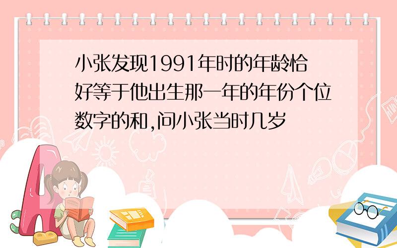 小张发现1991年时的年龄恰好等于他出生那一年的年份个位数字的和,问小张当时几岁