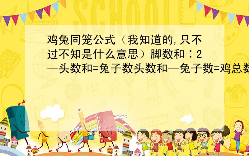 鸡兔同笼公式（我知道的,只不过不知是什么意思）脚数和÷2—头数和=兔子数头数和—兔子数=鸡总数中的“脚数和÷2“是什么意思啊?为什么要÷2?