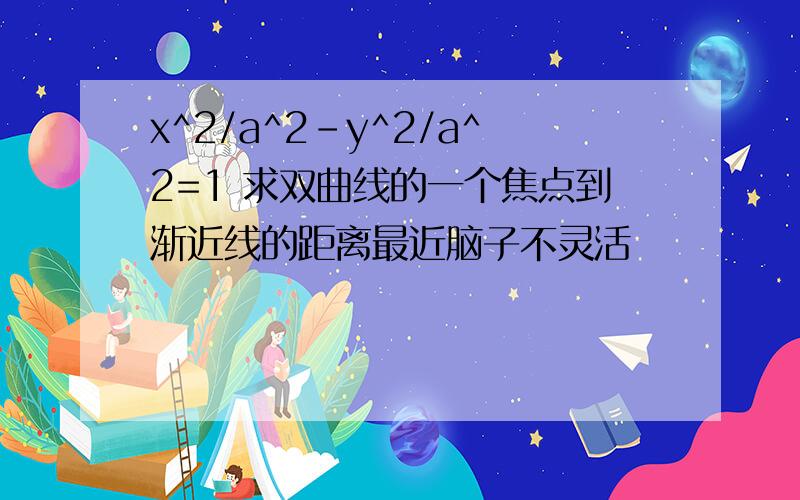 x^2/a^2-y^2/a^2=1 求双曲线的一个焦点到渐近线的距离最近脑子不灵活