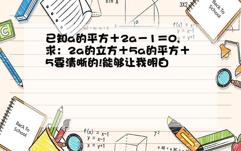 已知a的平方＋2a－1＝0,求：2a的立方＋5a的平方＋5要清晰的!能够让我明白