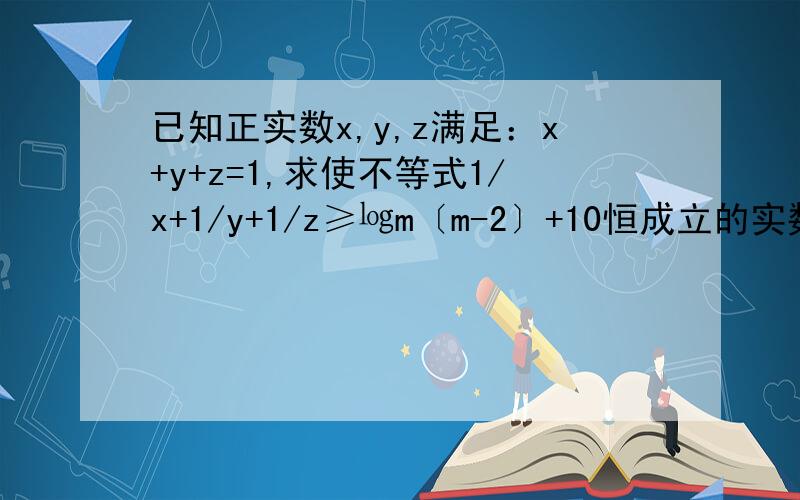 已知正实数x,y,z满足：x+y+z=1,求使不等式1/x+1/y+1/z≥㏒m〔m-2〕+10恒成立的实数m的取值范围.㏒m〔m-2〕前一个m是底数