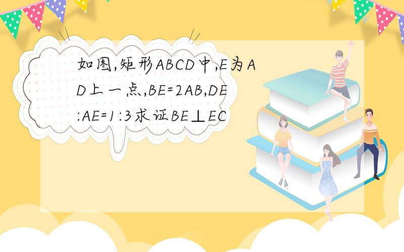 如图,矩形ABCD中,E为AD上一点,BE=2AB,DE:AE=1:3求证BE⊥EC