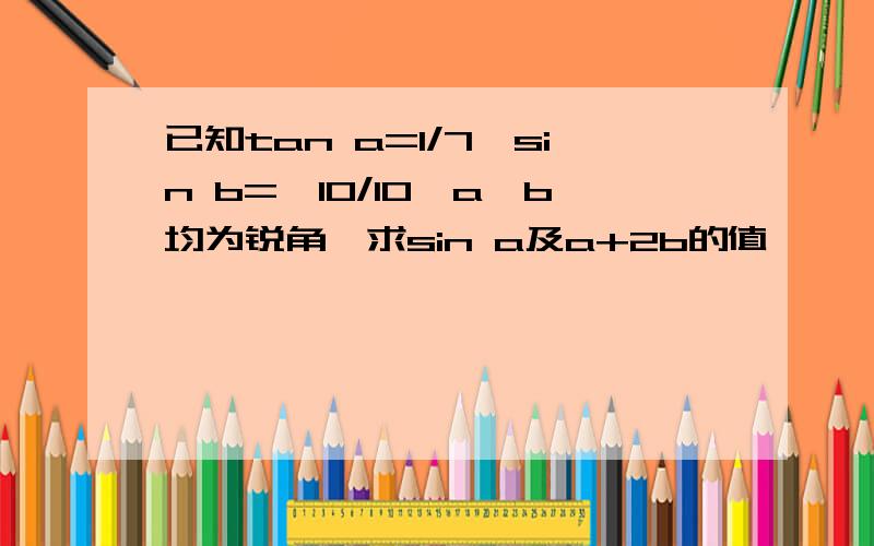 已知tan a=1/7,sin b=√10/10,a,b均为锐角,求sin a及a+2b的值