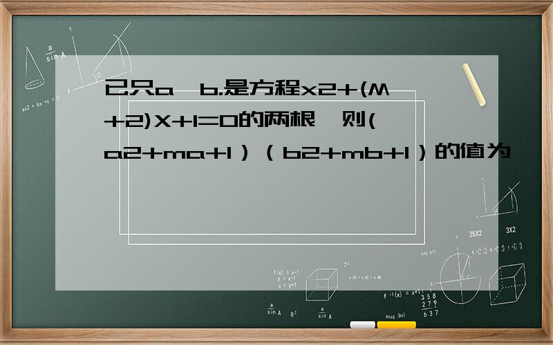 已只a,b.是方程x2+(M+2)X+1=0的两根,则(a2+ma+1）（b2+mb+1）的值为