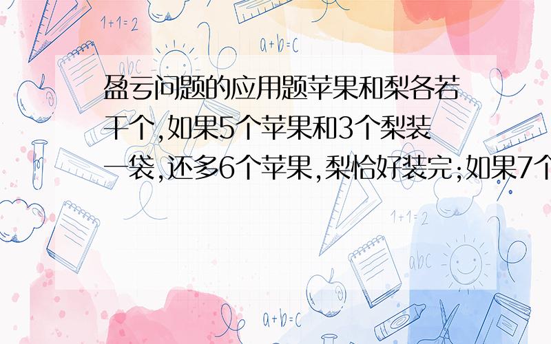 盈亏问题的应用题苹果和梨各若干个,如果5个苹果和3个梨装一袋,还多6个苹果,梨恰好装完;如果7个苹果和3个梨装一袋,苹果恰好装完,梨还多18个,则梨和苹果各有多少个?