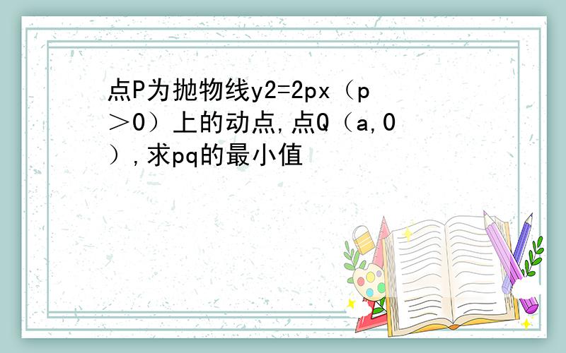 点P为抛物线y2=2px（p＞0）上的动点,点Q（a,0）,求pq的最小值