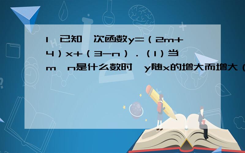 1、已知一次函数y=（2m+4）x+（3-n）．（1）当m、n是什么数时,y随x的增大而增大（2）当m、n是什么数时,函数图象经过原点； （3）若图象经过一、二、三象限,求m、n的取值范围．