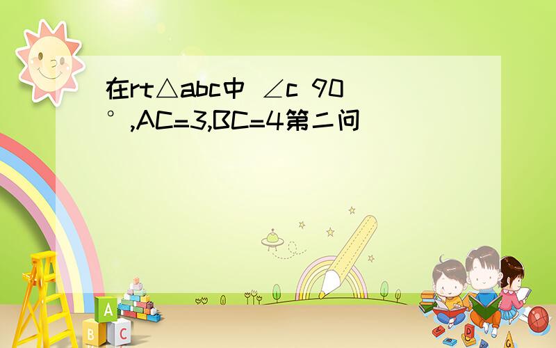 在rt△abc中 ∠c 90°,AC=3,BC=4第二问