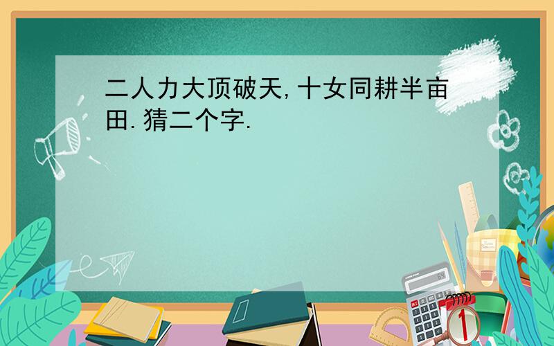 二人力大顶破天,十女同耕半亩田.猜二个字.