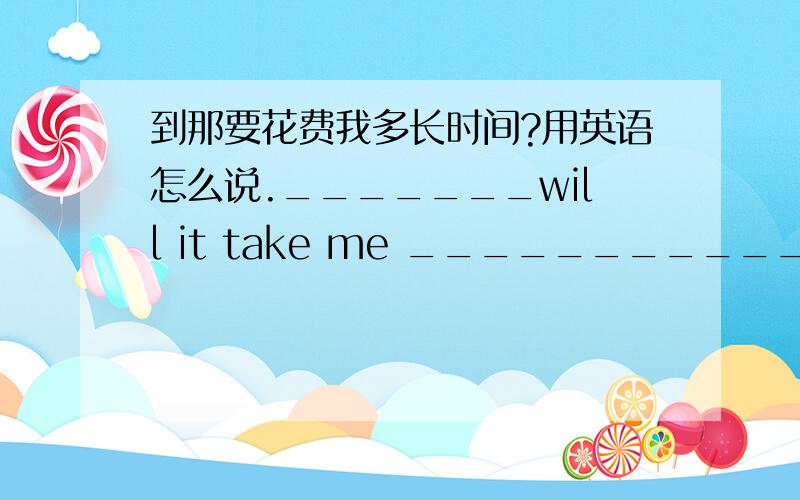 到那要花费我多长时间?用英语怎么说._______will it take me ______________?