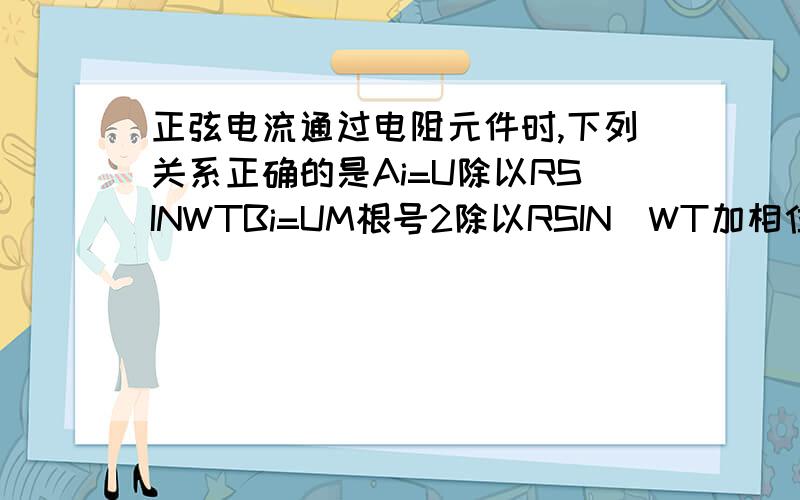 正弦电流通过电阻元件时,下列关系正确的是Ai=U除以RSINWTBi=UM根号2除以RSIN[WT加相位】CI=U除以RDi=UM除以R