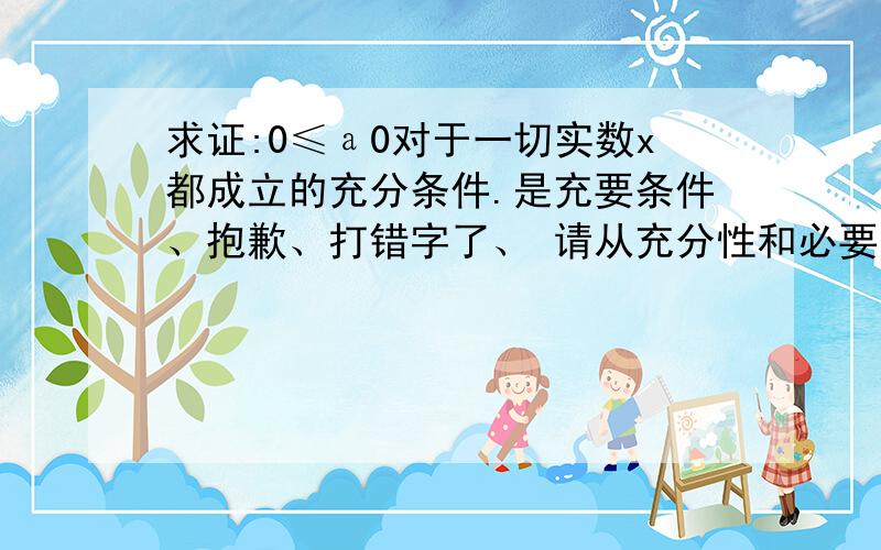 求证:0≤а0对于一切实数x都成立的充分条件.是充要条件、抱歉、打错字了、 请从充分性和必要性两个方面考虑、