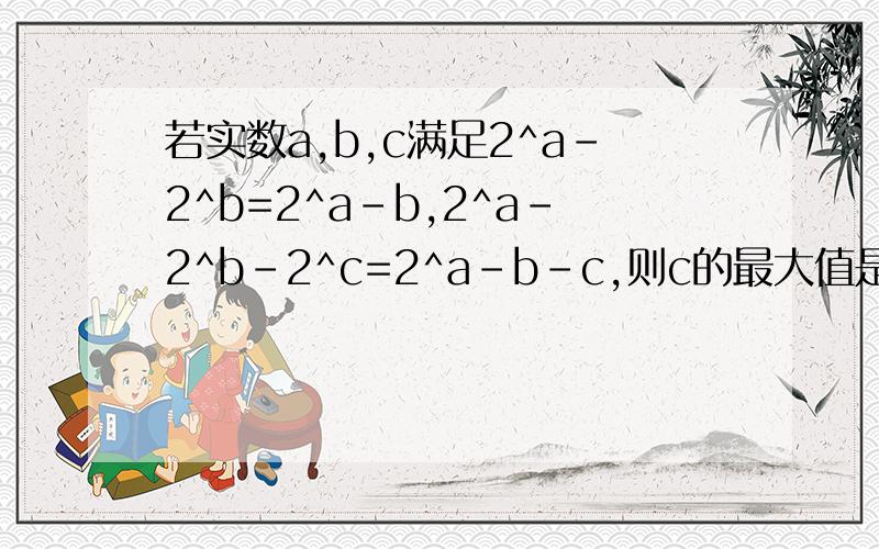 若实数a,b,c满足2^a-2^b=2^a-b,2^a-2^b-2^c=2^a-b-c,则c的最大值是答案是2-㏒₂3，