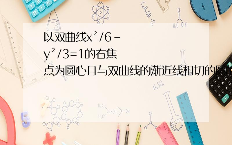 以双曲线x²/6-y²/3=1的右焦点为圆心且与双曲线的渐近线相切的圆的方程是