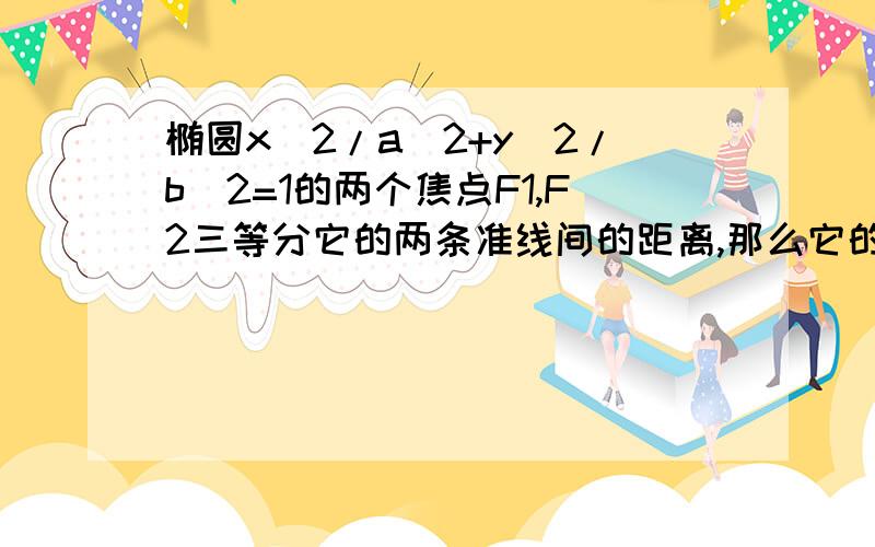 椭圆x^2/a^2+y^2/b^2=1的两个焦点F1,F2三等分它的两条准线间的距离,那么它的离心率是