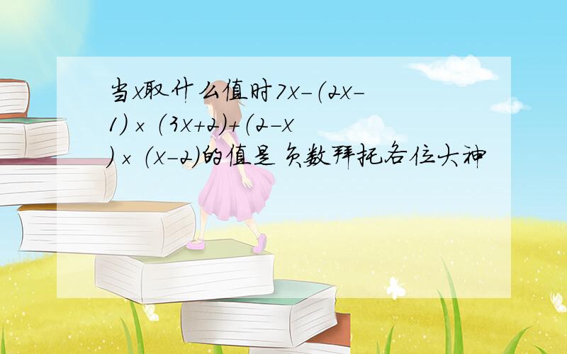 当x取什么值时7x-（2x-1）×（3x+2）+（2-x）×（x-2）的值是负数拜托各位大神